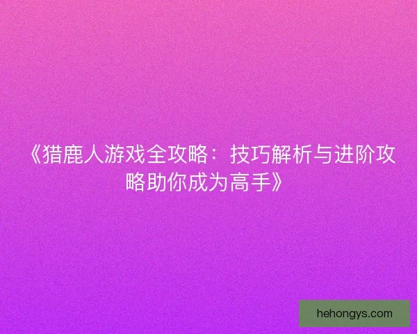《猎鹿人游戏全攻略：技巧解析与进阶攻略助你成为高手》