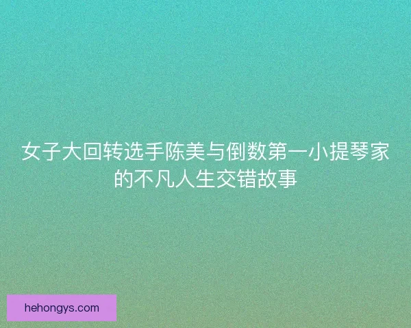 女子大回转选手陈美与倒数第一小提琴家的不凡人生交错故事 女子大回转选手陈美与倒数第一小提琴家的不凡人生交错故事
