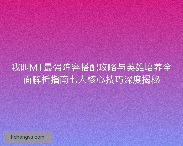 我叫MT最强阵容搭配攻略与英雄培养全面解析指南七大核心技巧深度揭秘