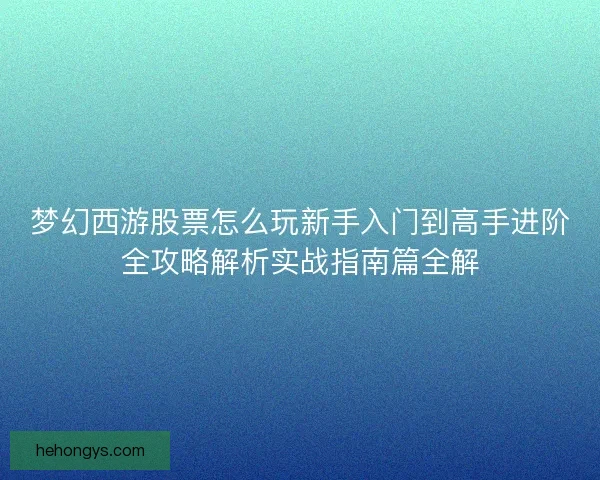 梦幻西游股票怎么玩新手入门到高手进阶全攻略解析实战指南篇全解