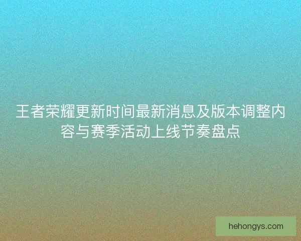 王者荣耀更新时间最新消息及版本调整内容与赛季活动上线节奏盘点