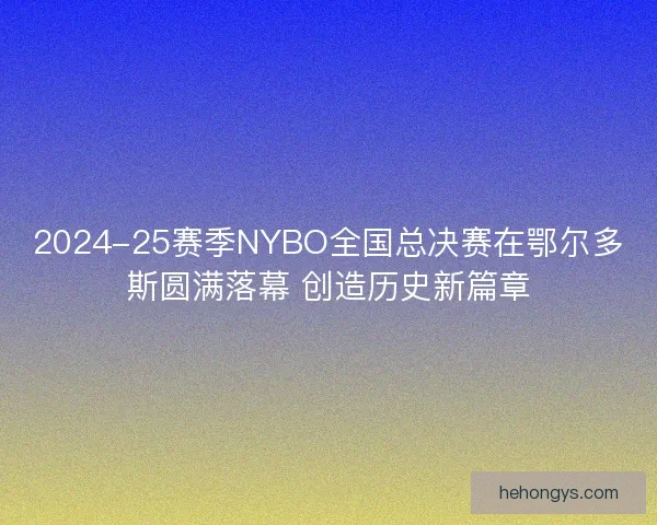 2024-25赛季NYBO全国总决赛在鄂尔多斯圆满落幕 创造历史新篇章