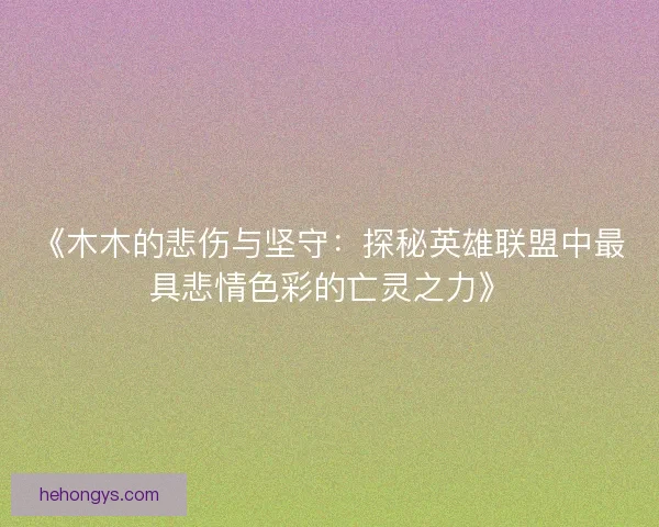 《木木的悲伤与坚守：探秘英雄联盟中最具悲情色彩的亡灵之力》