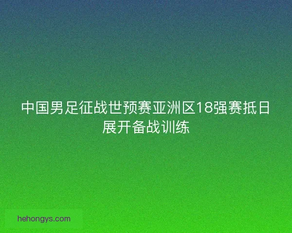 中国男足征战世预赛亚洲区18强赛抵日展开备战训练