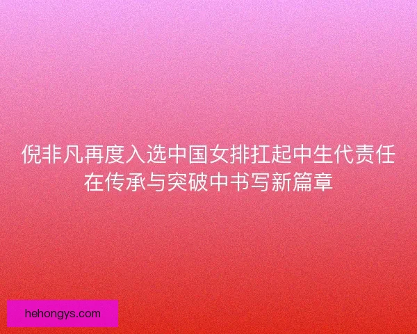 倪非凡再度入选中国女排扛起中生代责任在传承与突破中书写新篇章