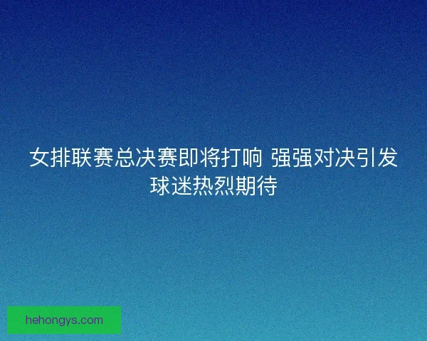女排联赛总决赛即将打响 强强对决引发球迷热烈期待 女排联赛总决赛即将打响 强强对决引发球迷热烈期待