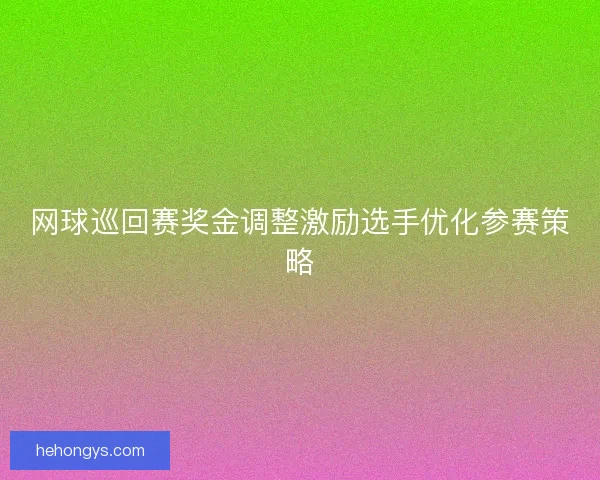 网球巡回赛奖金调整激励选手优化参赛策略 网球巡回赛奖金调整激励选手优化参赛策略