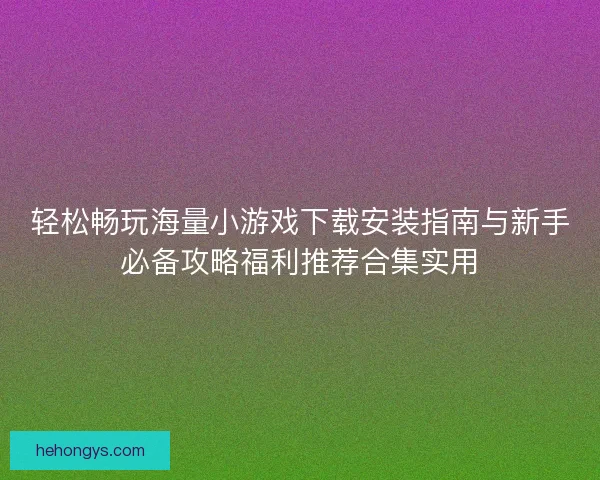 轻松畅玩海量小游戏下载安装指南与新手必备攻略福利推荐合集实用 轻松畅玩海量小游戏下载安装指南与新手必备攻略福利推荐合集实用