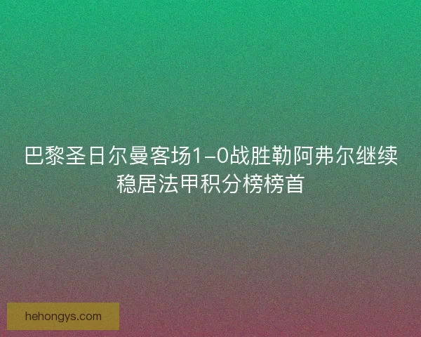 巴黎圣日尔曼客场1-0战胜勒阿弗尔继续稳居法甲积分榜榜首 巴黎圣日尔曼客场1-0战胜勒阿弗尔继续稳居法甲积分榜榜首