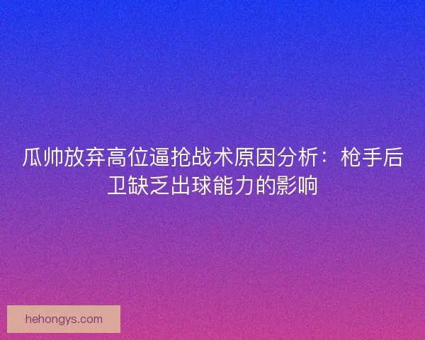 瓜帅放弃高位逼抢战术原因分析：枪手后卫缺乏出球能力的影响