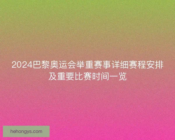 2024巴黎奥运会举重赛事详细赛程安排及重要比赛时间一览
