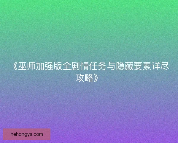 《巫师加强版全剧情任务与隐藏要素详尽攻略》 《巫师加强版全剧情任务与隐藏要素详尽攻略》