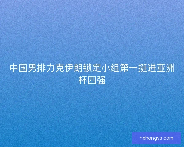 中国男排力克伊朗锁定小组第一挺进亚洲杯四强 中国男排力克伊朗锁定小组第一挺进亚洲杯四强