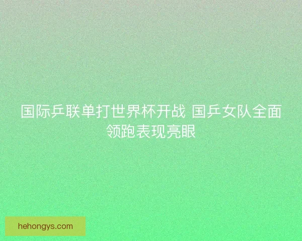 国际乒联单打世界杯开战 国乒女队全面领跑表现亮眼
