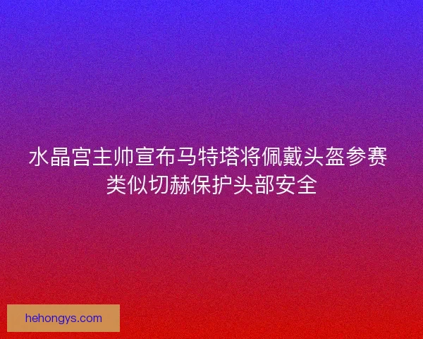 水晶宫主帅宣布马特塔将佩戴头盔参赛 类似切赫保护头部安全