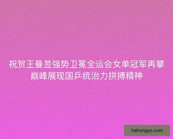 祝贺王曼昱强势卫冕全运会女单冠军再攀巅峰展现国乒统治力拼搏精神