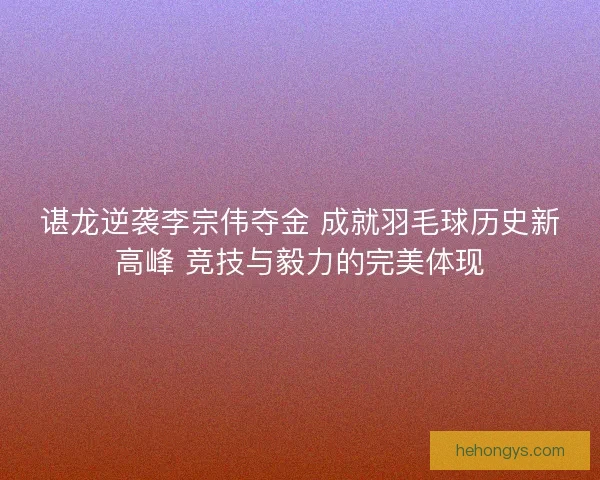 谌龙逆袭李宗伟夺金 成就羽毛球历史新高峰 竞技与毅力的完美体现