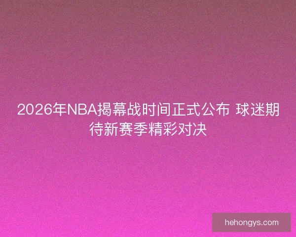 2026年NBA揭幕战时间正式公布 球迷期待新赛季精彩对决 2026年NBA揭幕战时间正式公布 球迷期待新赛季精彩对决