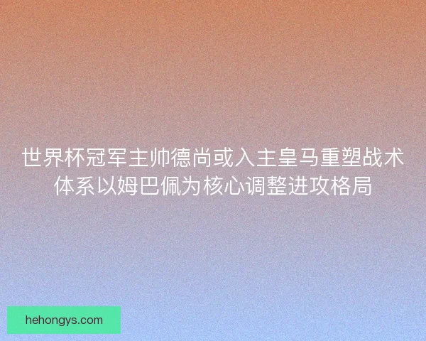 世界杯冠军主帅德尚或入主皇马重塑战术体系以姆巴佩为核心调整进攻格局 世界杯冠军主帅德尚或入主皇马重塑战术体系以姆巴佩为核心调整进攻格局
