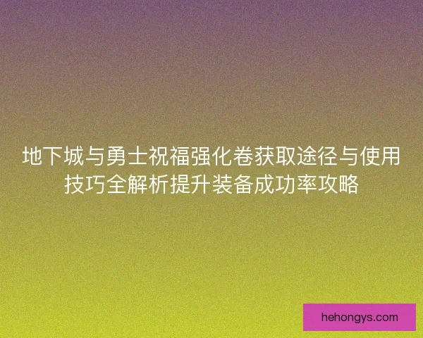 地下城与勇士祝福强化卷获取途径与使用技巧全解析提升装备成功率攻略
