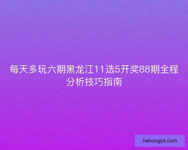 每天多玩六期黑龙江11选5开奖88期全程分析技巧指南