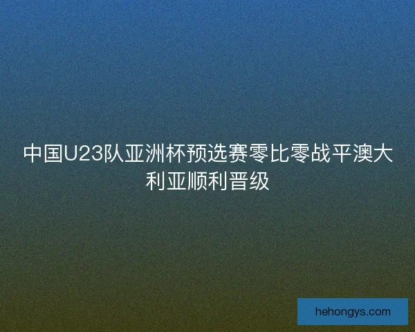 中国U23队亚洲杯预选赛零比零战平澳大利亚顺利晋级 中国U23队亚洲杯预选赛零比零战平澳大利亚顺利晋级