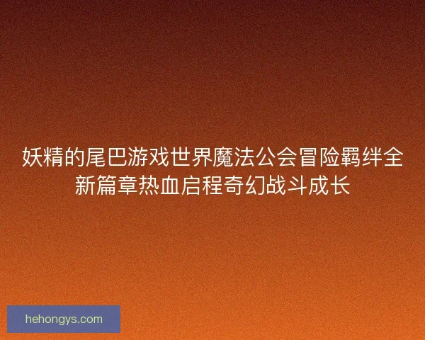妖精的尾巴游戏世界魔法公会冒险羁绊全新篇章热血启程奇幻战斗成长 妖精的尾巴游戏世界魔法公会冒险羁绊全新篇章热血启程奇幻战斗成长