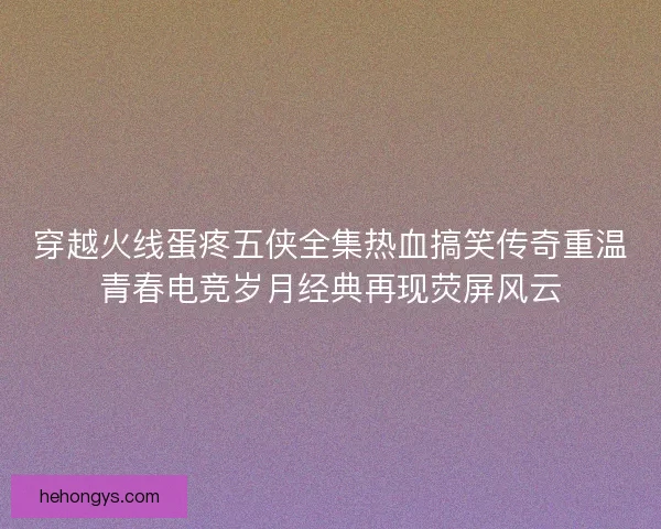 穿越火线蛋疼五侠全集热血搞笑传奇重温青春电竞岁月经典再现荧屏风云 穿越火线蛋疼五侠全集热血搞笑传奇重温青春电竞岁月经典再现荧屏风云