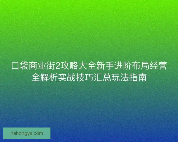 口袋商业街2攻略大全新手进阶布局经营全解析实战技巧汇总玩法指南 口袋商业街2攻略大全新手进阶布局经营全解析实战技巧汇总玩法指南