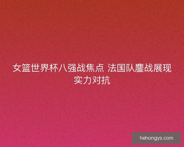 女篮世界杯八强战焦点 法国队鏖战展现实力对抗 女篮世界杯八强战焦点 法国队鏖战展现实力对抗