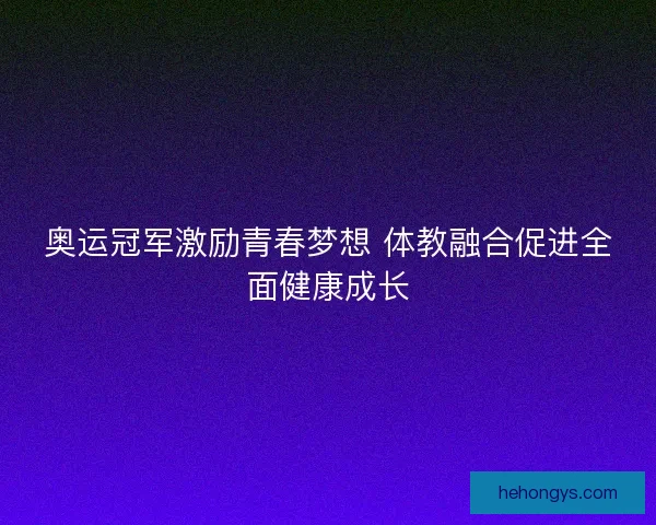 奥运冠军激励青春梦想 体教融合促进全面健康成长