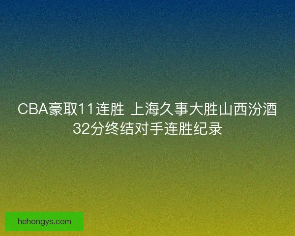 CBA豪取11连胜 上海久事大胜山西汾酒32分终结对手连胜纪录