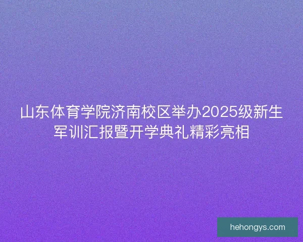山东体育学院济南校区举办2025级新生军训汇报暨开学典礼精彩亮相 山东体育学院济南校区举办2025级新生军训汇报暨开学典礼精彩亮相