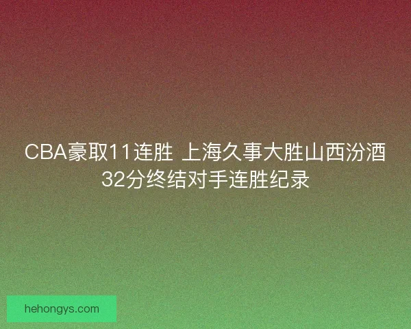 CBA豪取11连胜 上海久事大胜山西汾酒32分终结对手连胜纪录